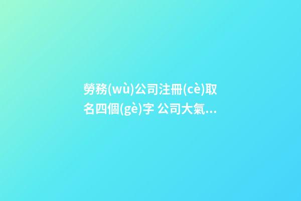 勞務(wù)公司注冊(cè)取名四個(gè)字 公司大氣響亮名稱推薦,起名之家-第1張-公司起名-玄機(jī)派